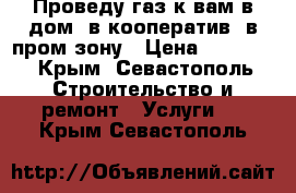 Проведу газ к вам в дом, в кооператив, в пром зону › Цена ­ 25 000 - Крым, Севастополь Строительство и ремонт » Услуги   . Крым,Севастополь